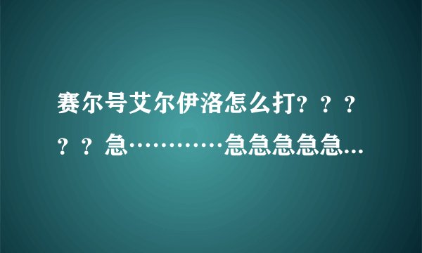 赛尔号艾尔伊洛怎么打？？？？？急…………急急急急急急急急急急急急！！！！！最简单的方法！高手帮忙呀