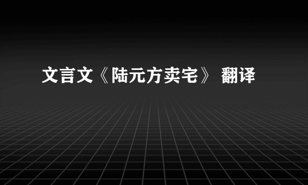 文言文《陆元方卖宅》 翻译