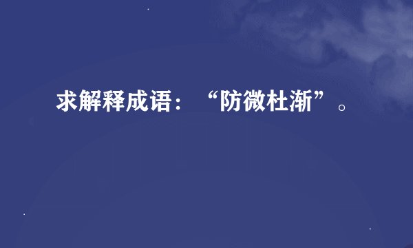 求解释成语：“防微杜渐”。