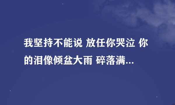 我坚持不能说 放任你哭泣 你的泪像倾盆大雨 碎落满地…这是哪首歌的歌词