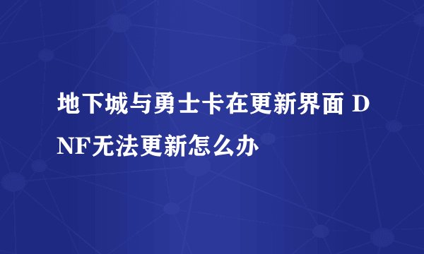 地下城与勇士卡在更新界面 DNF无法更新怎么办