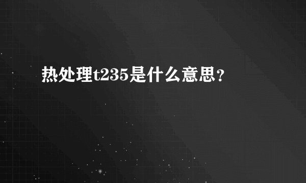 热处理t235是什么意思？