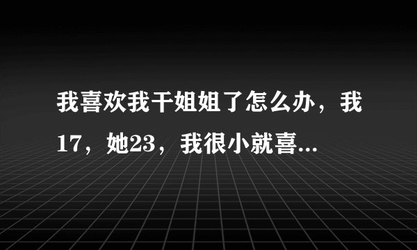 我喜欢我干姐姐了怎么办，我17，她23，我很小就喜欢她了。（我不是姐控)