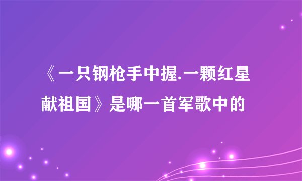 《一只钢枪手中握.一颗红星献祖国》是哪一首军歌中的