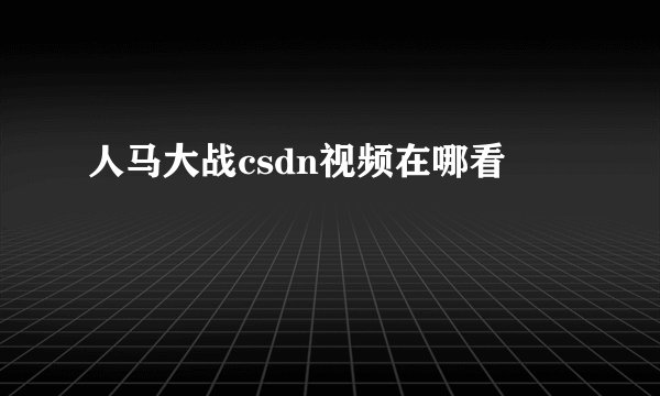 人马大战csdn视频在哪看