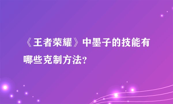 《王者荣耀》中墨子的技能有哪些克制方法？