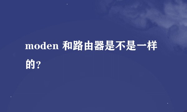 moden 和路由器是不是一样的？