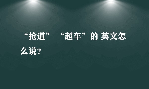 “抢道” “超车”的 英文怎么说？