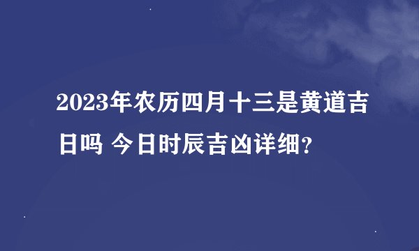 2023年农历四月十三是黄道吉日吗 今日时辰吉凶详细？