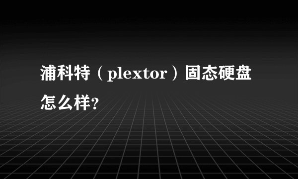 浦科特（plextor）固态硬盘怎么样？