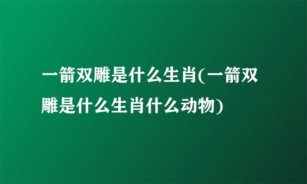 一箭双雕是什么生肖(一箭双雕是什么生肖什么动物)