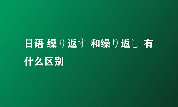 日语 缲り返す 和缲り返し 有什么区别