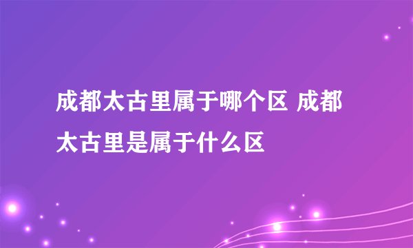 成都太古里属于哪个区 成都太古里是属于什么区