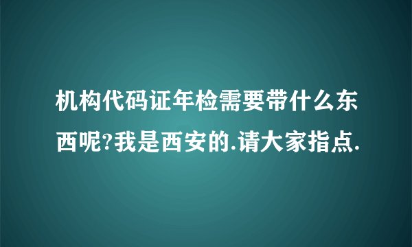 机构代码证年检需要带什么东西呢?我是西安的.请大家指点.
