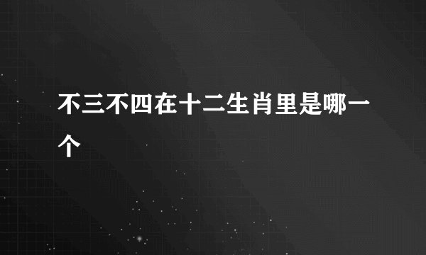 不三不四在十二生肖里是哪一个