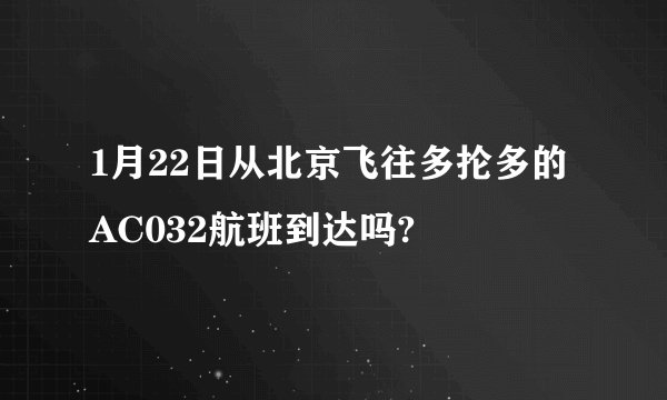 1月22日从北京飞往多抡多的AC032航班到达吗?