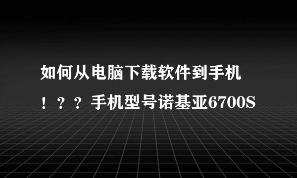 如何从电脑下载软件到手机 ！？？手机型号诺基亚6700S