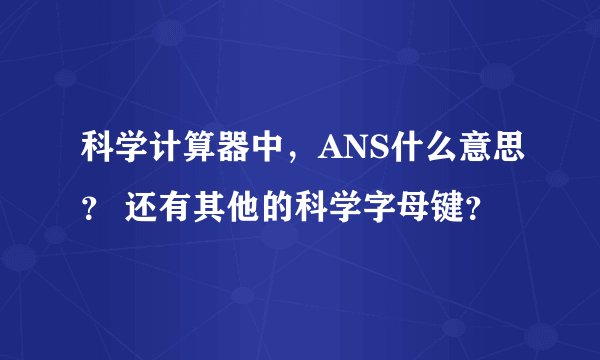 科学计算器中，ANS什么意思？ 还有其他的科学字母键？