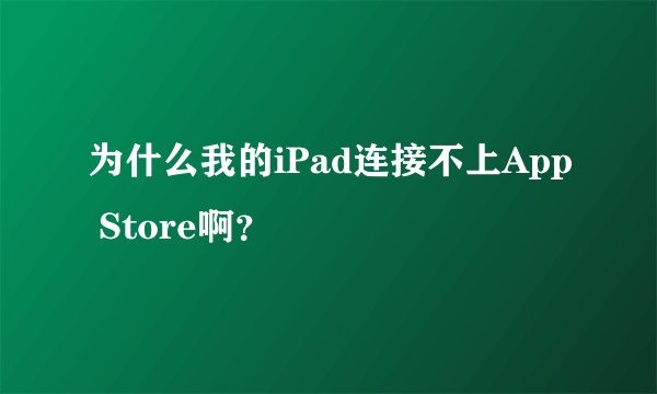 为什么我的iPad连接不上App Store啊？