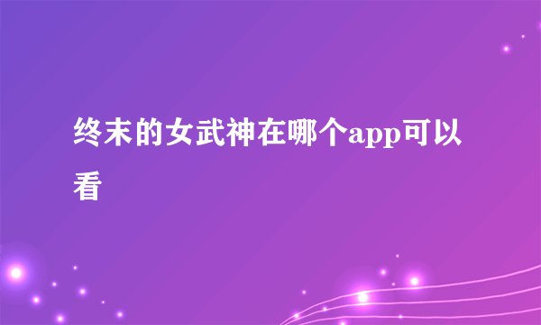 终末的女武神在哪个app可以看