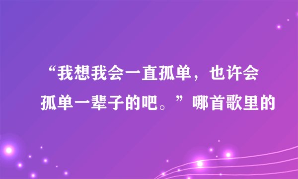 “我想我会一直孤单，也许会孤单一辈子的吧。”哪首歌里的