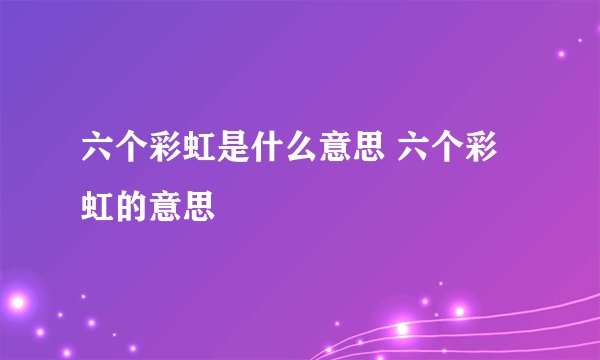 六个彩虹是什么意思 六个彩虹的意思