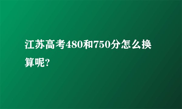 江苏高考480和750分怎么换算呢?