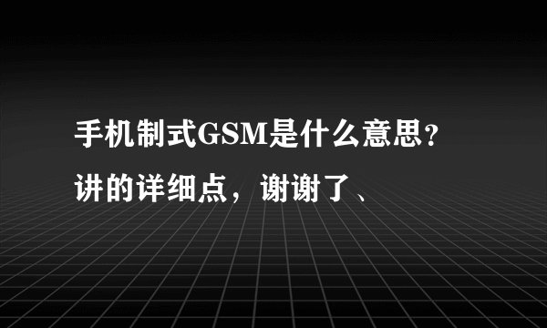 手机制式GSM是什么意思？讲的详细点，谢谢了、