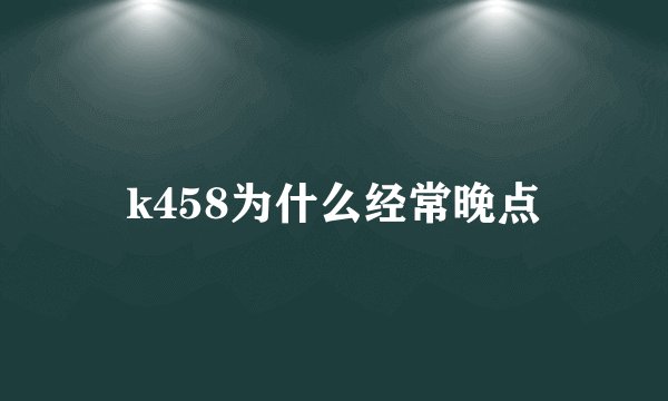 k458为什么经常晚点