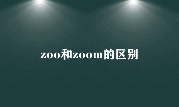 zoo和zoom的区别