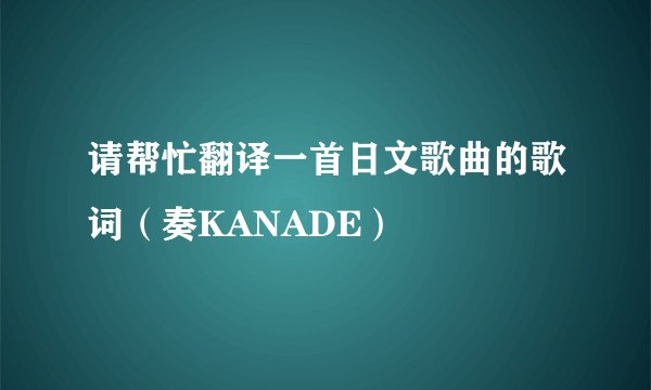 请帮忙翻译一首日文歌曲的歌词（奏KANADE）