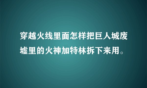 穿越火线里面怎样把巨人城废墟里的火神加特林拆下来用。