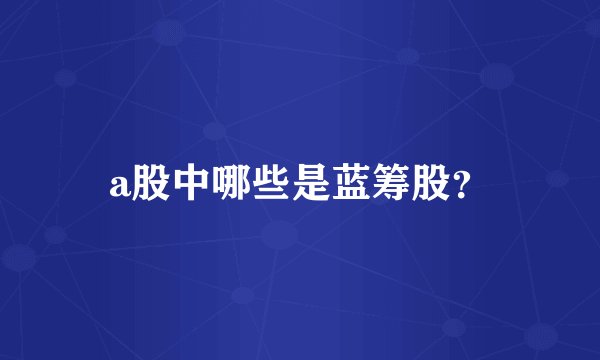 a股中哪些是蓝筹股？