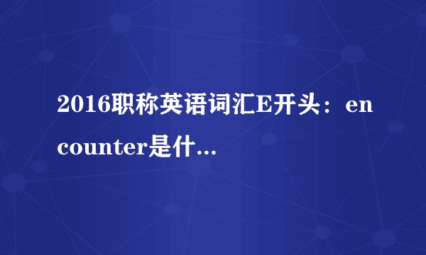 2016职称英语词汇E开头：encounter是什么意思及用法