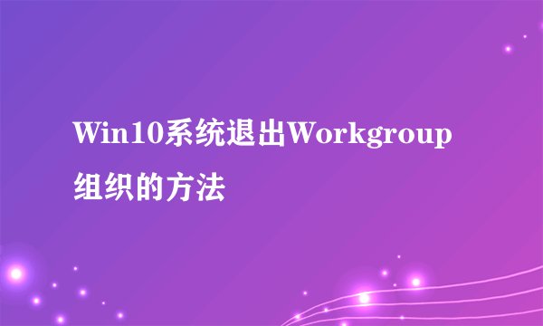 Win10系统退出Workgroup组织的方法