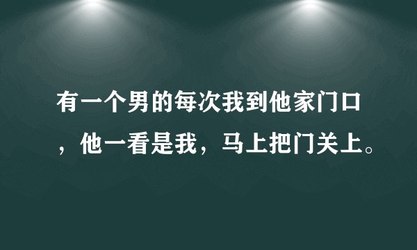 有一个男的每次我到他家门口，他一看是我，马上把门关上。