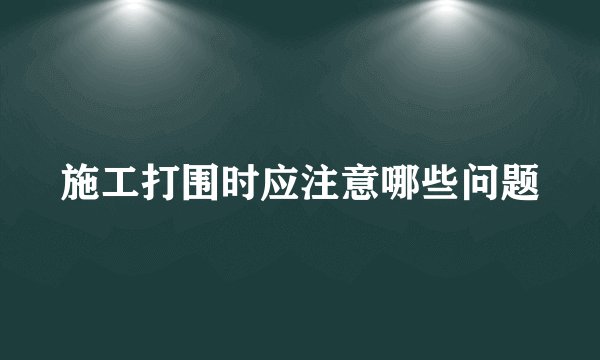 施工打围时应注意哪些问题