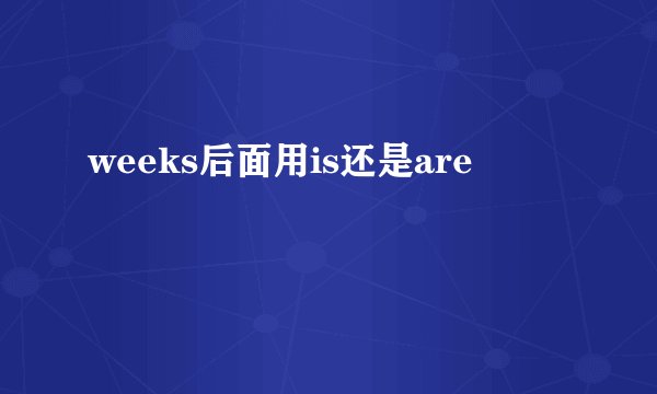 weeks后面用is还是are