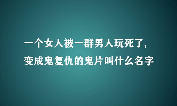 一个女人被一群男人玩死了,变成鬼复仇的鬼片叫什么名字