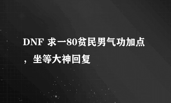 DNF 求一80贫民男气功加点，坐等大神回复