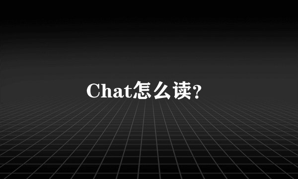 Chat怎么读？