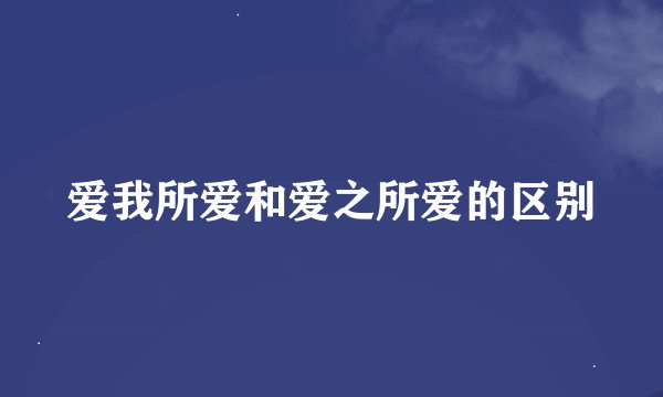 爱我所爱和爱之所爱的区别