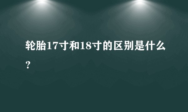 轮胎17寸和18寸的区别是什么？