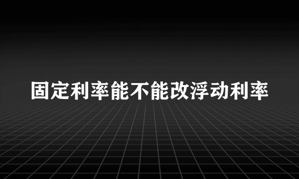 固定利率能不能改浮动利率