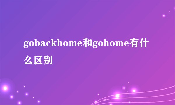 gobackhome和gohome有什么区别