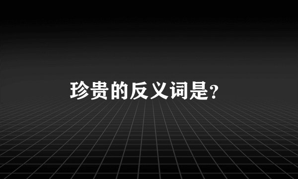 珍贵的反义词是？