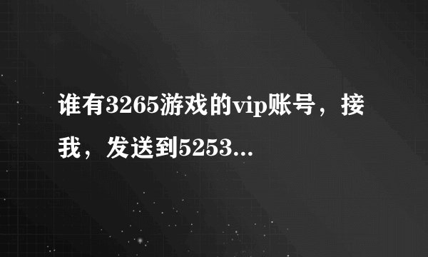 谁有3265游戏的vip账号，接我，发送到525377430@qq.com
