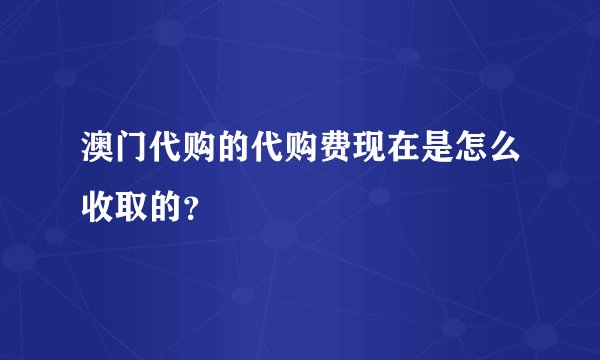 澳门代购的代购费现在是怎么收取的？