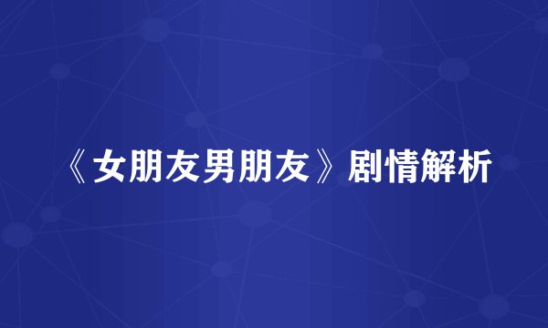 《女朋友男朋友》剧情解析