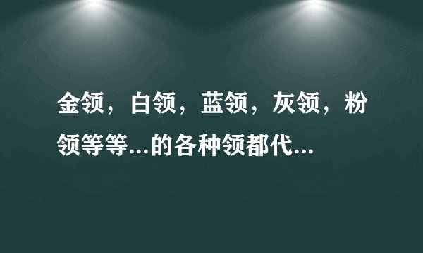 金领，白领，蓝领，灰领，粉领等等...的各种领都代表什么意思啊＞？